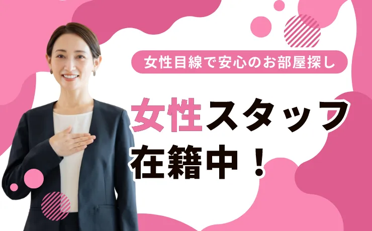 女性目線で安心のお部屋探し 女性スタッフ在籍中！